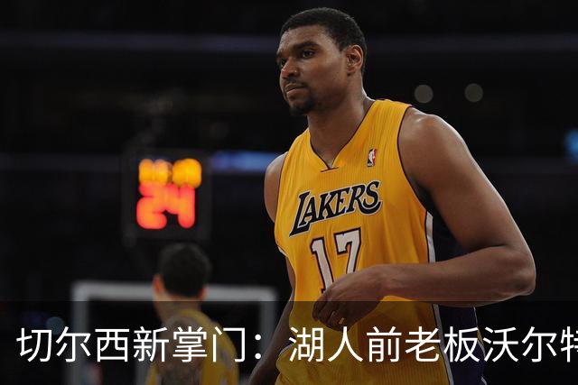 切尔西新掌门：湖人前老板沃尔特“挥手告别