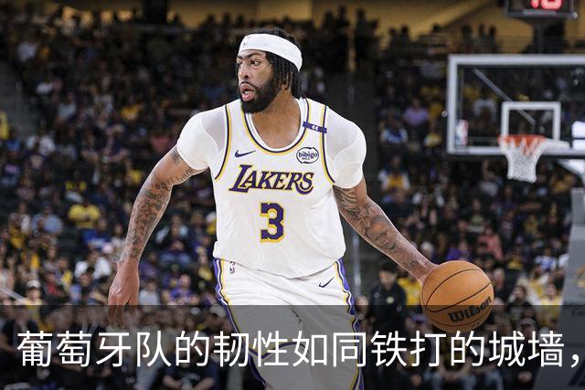 葡萄牙队的韧性如同铁打的城墙，精彩不断！